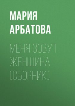 Меня зовут Женщина (сборник), Мария Арбатова