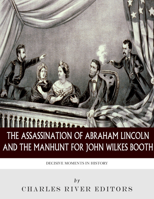 The Assassination of Abraham Lincoln and the Manhunt for John Wilkes Booth, Charles Editors