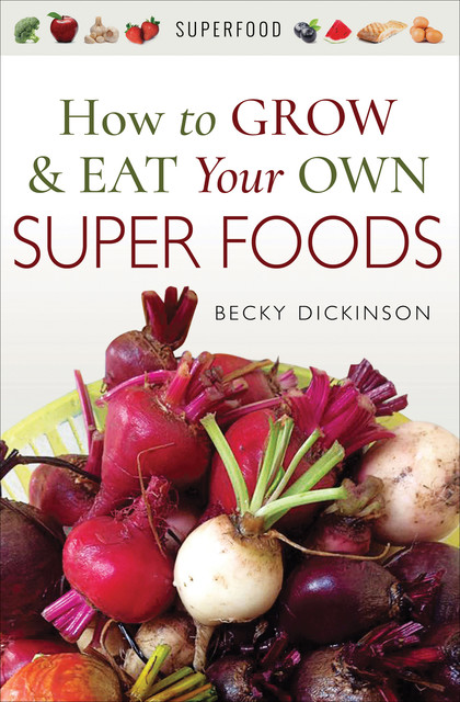 How to Grow and Eat Your Own Superfoods, Becky Dickinson