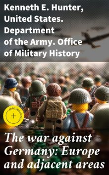 The war against Germany: Europe and adjacent areas, Kenneth E. Hunter, United States. Department of the Army. Office of Military History