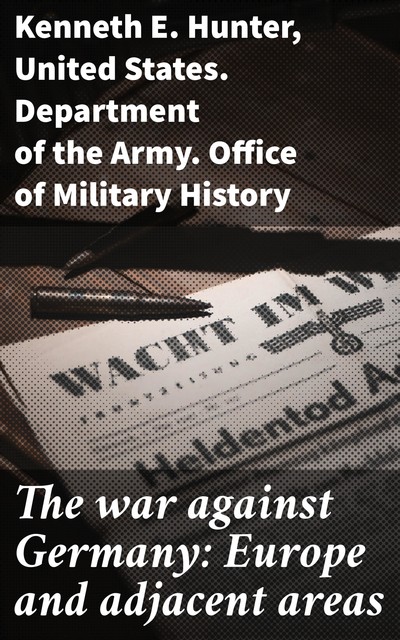 The war against Germany: Europe and adjacent areas, Kenneth E. Hunter, United States. Department of the Army. Office of Military History