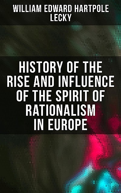 History of the Rise and Influence of the Spirit of Rationalism in Europe, William Edward Hartpole Lecky