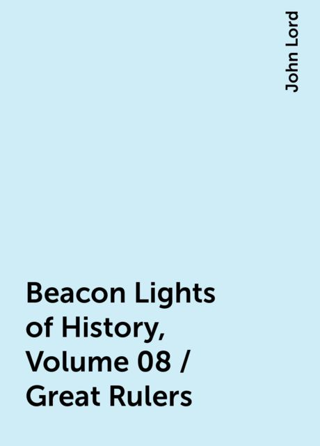Beacon Lights of History, Volume 08 / Great Rulers, John Lord