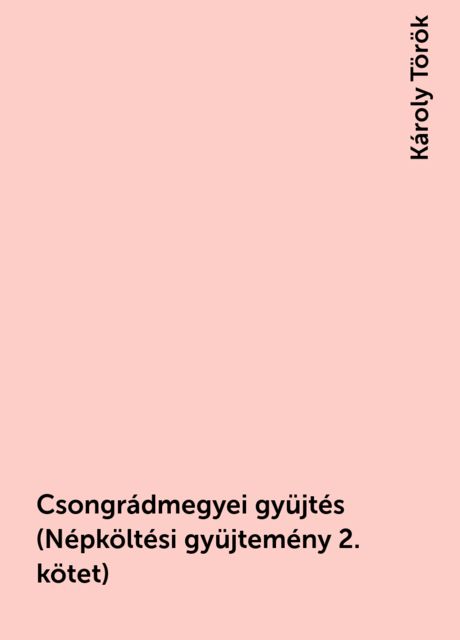 Csongrádmegyei gyüjtés (Népköltési gyüjtemény 2. kötet), Károly Török