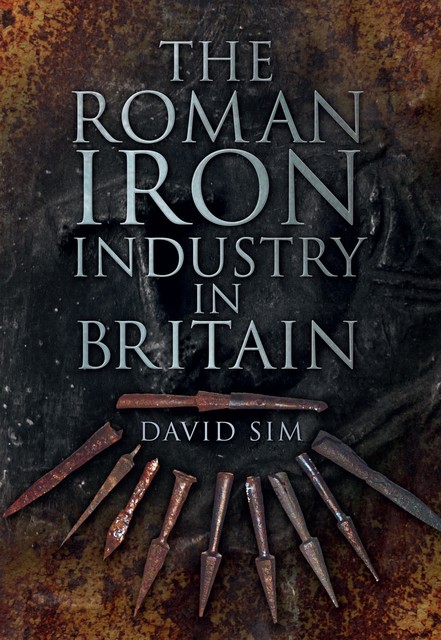 The Roman Iron Industry in Britain, David Sim