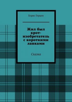 Жил был крот-изобретатель с короткими лапками. Сказка, Борис Герцен