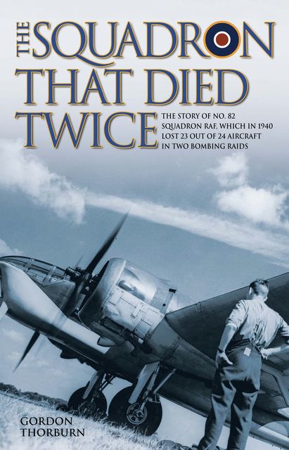 The Squadron That Died Twice – The story of No. 82 Squadron RAF, which in 1940 lost 23 out of 24 aircraft in two bombing raids, Gordon Thorburn