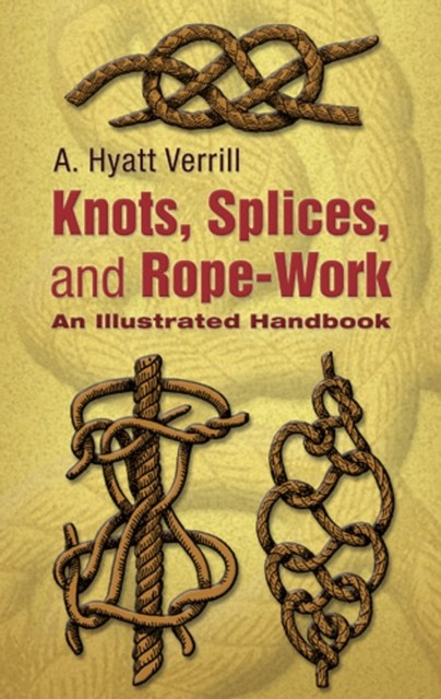 Knots, Splices and Rope Work / A Practical Treatise, A.Hyatt Verrill