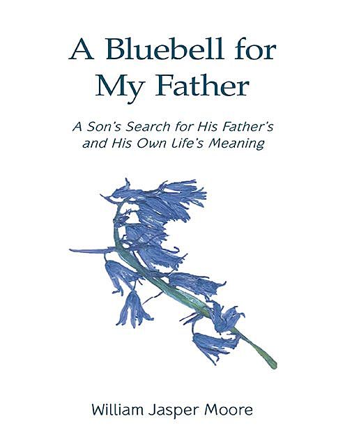A Bluebell for My Father: A Son’s Search for His Father's and His Own Life’s Meaning, William Moore