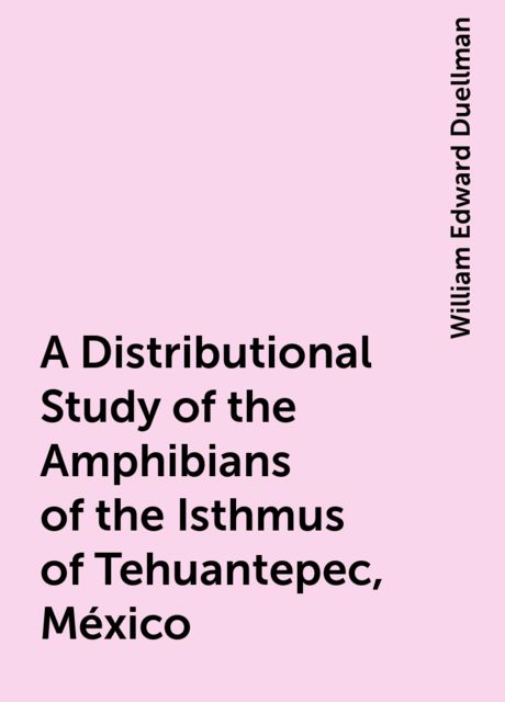 A Distributional Study of the Amphibians of the Isthmus of Tehuantepec, México, William Edward Duellman