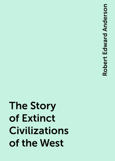 The Story of Extinct Civilizations of the West, Robert Edward Anderson