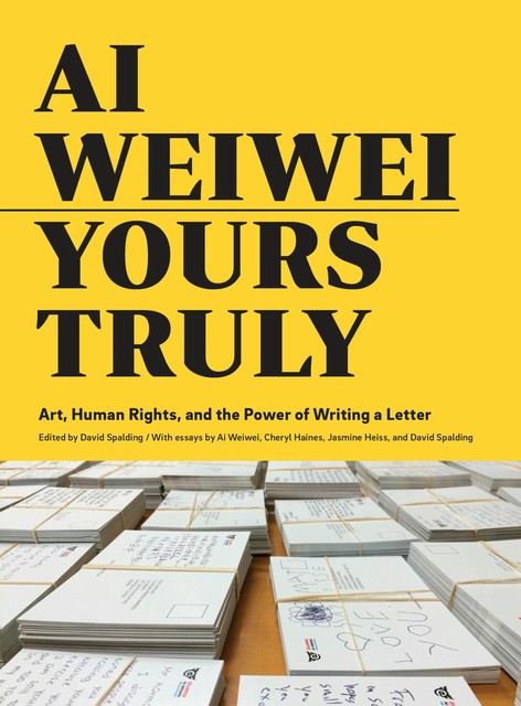 Ai Weiwei: Yours Truly, Ai Weiwei, David Spalding, Cheryl Haines, Jasmine Heiss