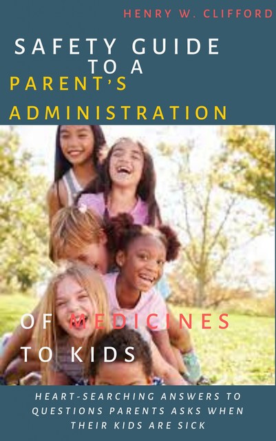 Safety Guide to A Parent’s Administration of Medicines to Kids, Henry W. Clifford