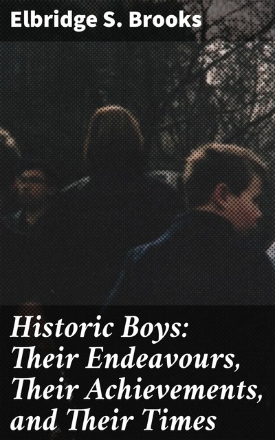 Historic Boys: Their Endeavours, Their Achievements, and Their Times, Elbridge S. Brooks