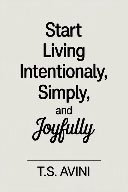 Start Living Intentionally, Simply and Joyfully, T. S Avini