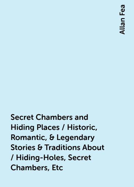 Secret Chambers and Hiding Places / Historic, Romantic, & Legendary Stories & Traditions About / Hiding-Holes, Secret Chambers, Etc, Allan Fea