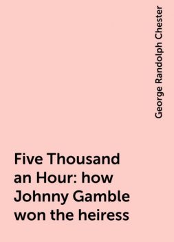 Five Thousand an Hour : how Johnny Gamble won the heiress, George Randolph Chester