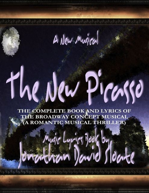 The New Picasso: The Complete Book and Lyrics of the Broadway Concept Musical (a Romantic Musical Thriller), Jonathan David Sloate