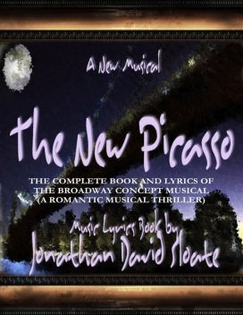 The New Picasso: The Complete Book and Lyrics of the Broadway Concept Musical (a Romantic Musical Thriller), Jonathan David Sloate