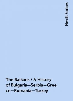 The Balkans / A History of Bulgaria—Serbia—Greece—Rumania—Turkey, Nevill Forbes