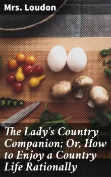 The Lady's Country Companion; Or, How to Enjoy a Country Life Rationally, Loudon