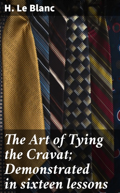 The Art of Tying the Cravat; Demonstrated in sixteen lessons, H. le Blanc