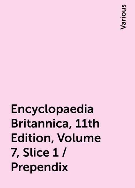 Encyclopaedia Britannica, 11th Edition, Volume 7, Slice 1 / Prependix, Various