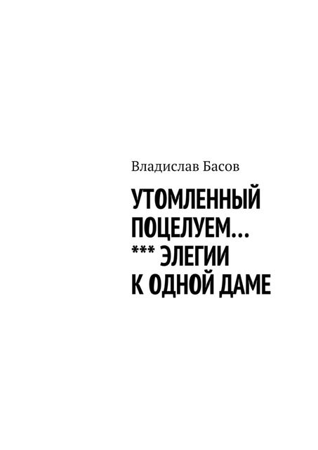 Утомленный поцелуем. Элегии к одной даме, Владислав Басов