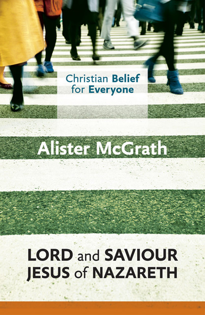 Christian Belief for Everyone: Lord and Saviour: Jesus of Nazareth, Alister McGrath