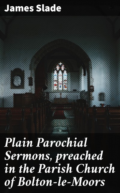 Plain Parochial Sermons, preached in the Parish Church of Bolton-le-Moors, James Slade