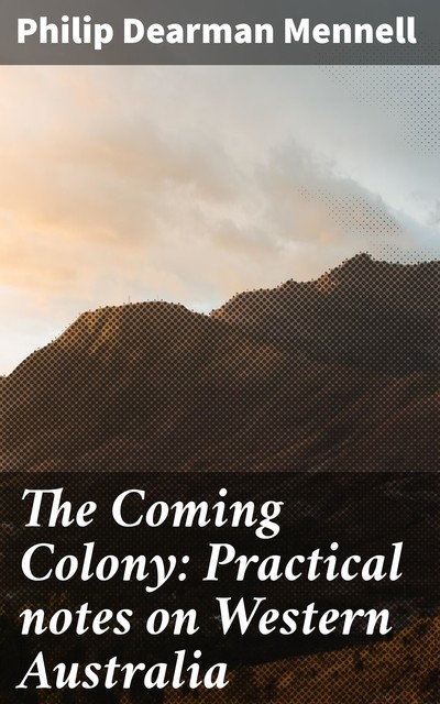 The Coming Colony: Practical notes on Western Australia, Philip Dearman Mennell