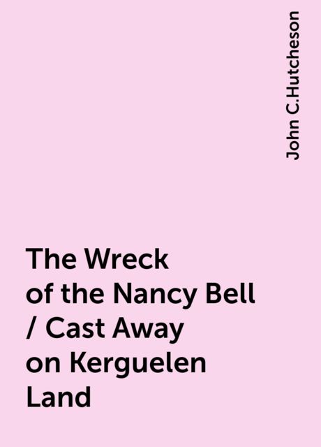 The Wreck of the Nancy Bell / Cast Away on Kerguelen Land, John C.Hutcheson