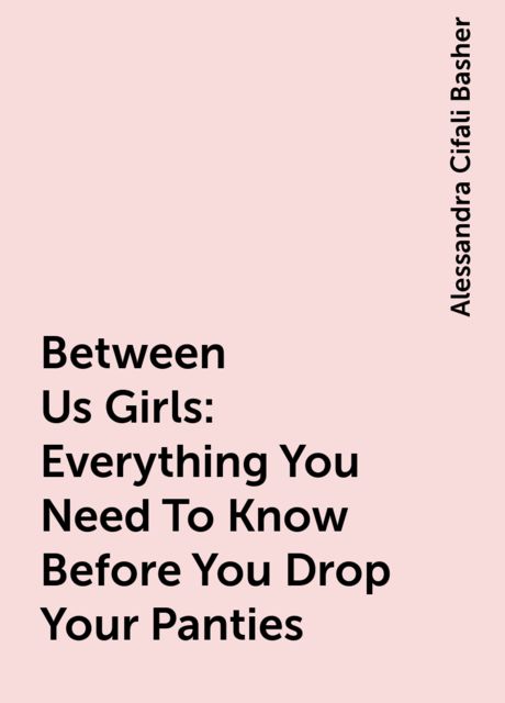 Between Us Girls : Everything You Need To Know Before You Drop Your Panties, Alessandra Cifali Basher