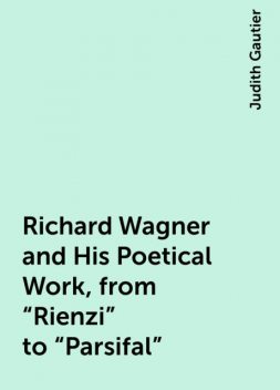 Richard Wagner and His Poetical Work, from “Rienzi” to “Parsifal”, Judith Gautier