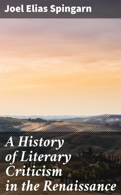 A History of Literary Criticism in the Renaissance, Joel Elias Spingarn