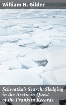 Schwatka's Search: Sledging in the Arctic in Quest of the Franklin Records, William H.Gilder