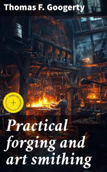 Practical forging and art smithing, Thomas F.Googerty