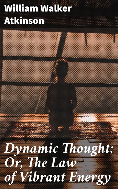 Dynamic Thought; Or, The Law of Vibrant Energy, William Walker Atkinson