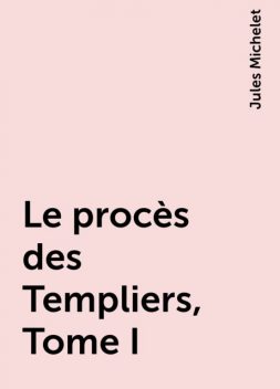 Le procès des Templiers, Tome I, Jules Michelet