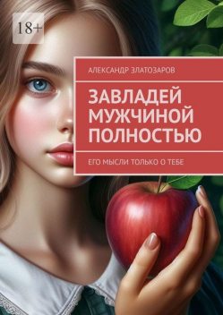 Завладей мужчиной полностью. Его мысли только о тебе, Александр Златозаров