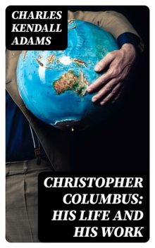 Christopher Columbus: His Life and His Work, Charles Kendall Adams