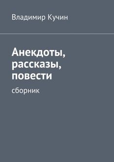 Анекдоты, рассказы, повести, Владимир Кучин