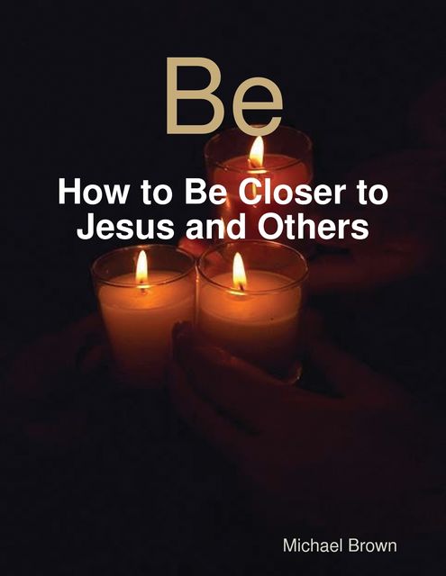 Be – How to Be Closer to Jesus and Others, Michael Brown