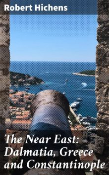 The Near East: Dalmatia, Greece and Constantinople, Robert Hichens