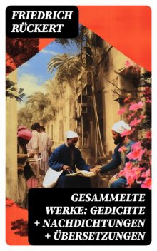Gesammelte Werke: Gedichte + Nachdichtungen + Übersetzungen, Friedrich Rückert