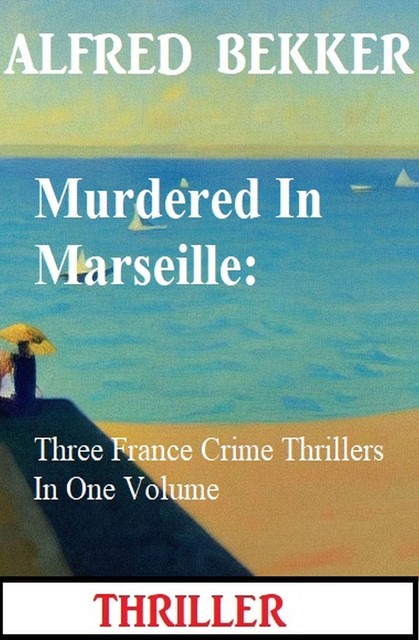 Murdered In Marseille: Three France Crime Thrillers In One Volume, Alfred Bekker