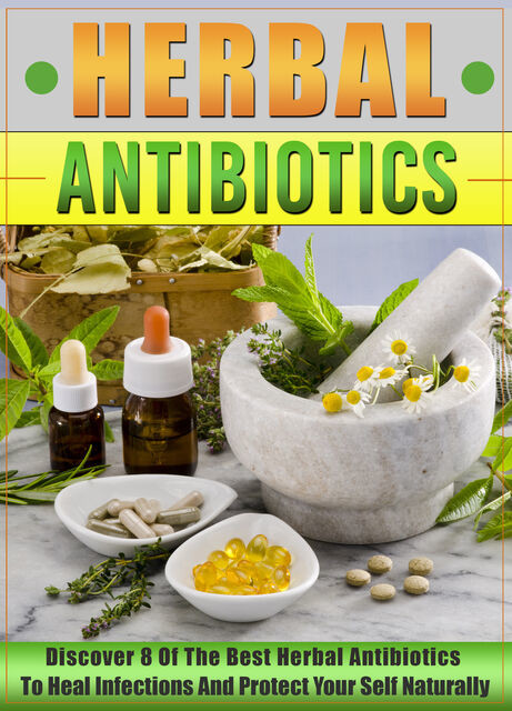Herbal Antibiotics: Discover 8 Of The Best Herbal Antibiotics To Heal Infections And Protect Your Self Naturally, Old Natural Ways