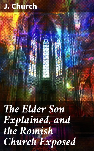 The Elder Son Explained, and the Romish Church Exposed, J. Church