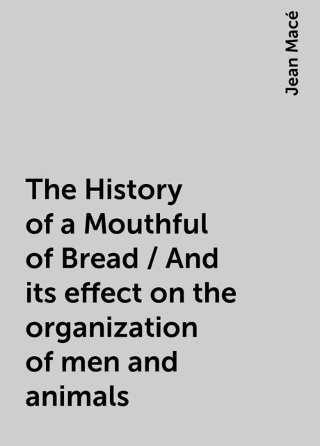 The History of a Mouthful of Bread / And its effect on the organization of men and animals, Jean Macé