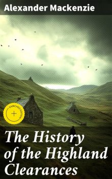 The History of the Highland Clearances Second Edition, Altered and Revised, Alexander Mackenzie